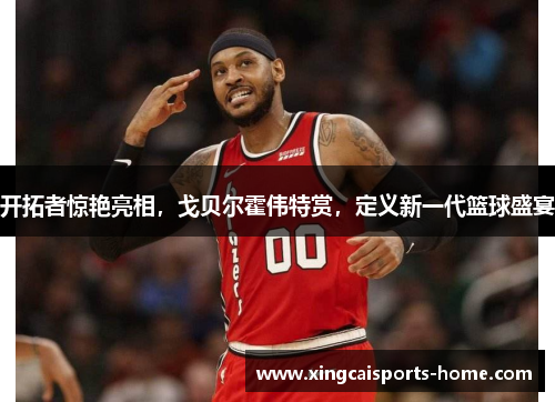 开拓者惊艳亮相，戈贝尔霍伟特赏，定义新一代篮球盛宴