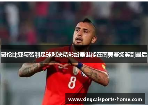 哥伦比亚与智利足球对决精彩纷呈谁能在南美赛场笑到最后