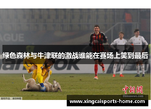 绿色森林与牛津联的激战谁能在赛场上笑到最后